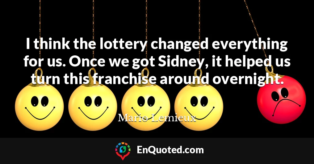 I think the lottery changed everything for us. Once we got Sidney, it helped us turn this franchise around overnight.