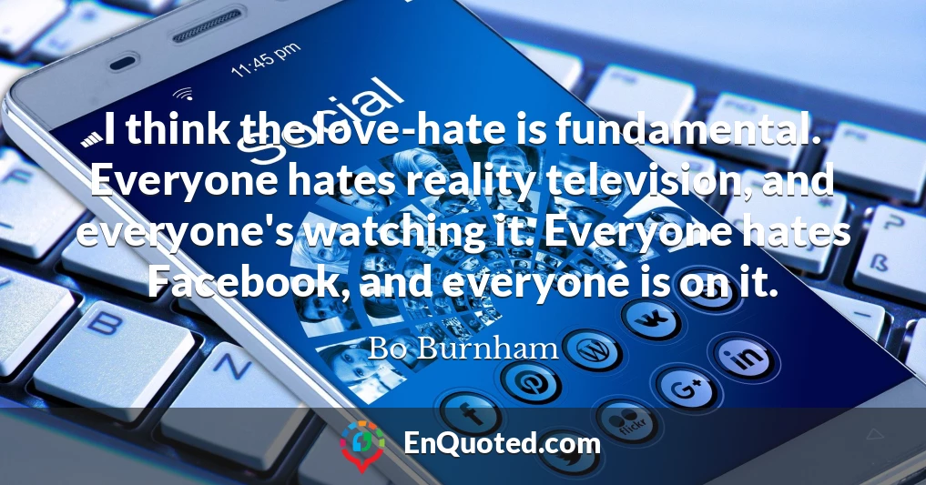 I think the love-hate is fundamental. Everyone hates reality television, and everyone's watching it. Everyone hates Facebook, and everyone is on it.