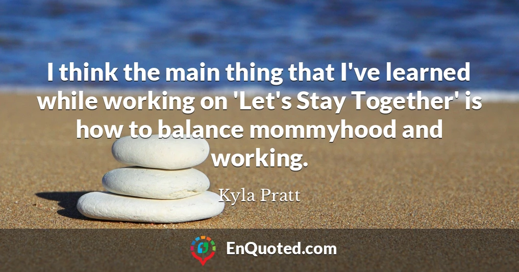 I think the main thing that I've learned while working on 'Let's Stay Together' is how to balance mommyhood and working.