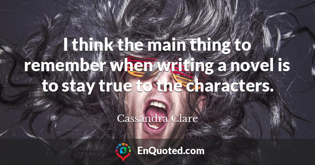 I think the main thing to remember when writing a novel is to stay true to the characters.
