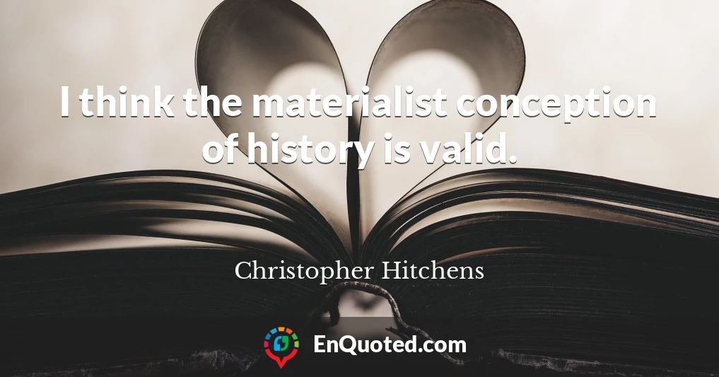 I think the materialist conception of history is valid.