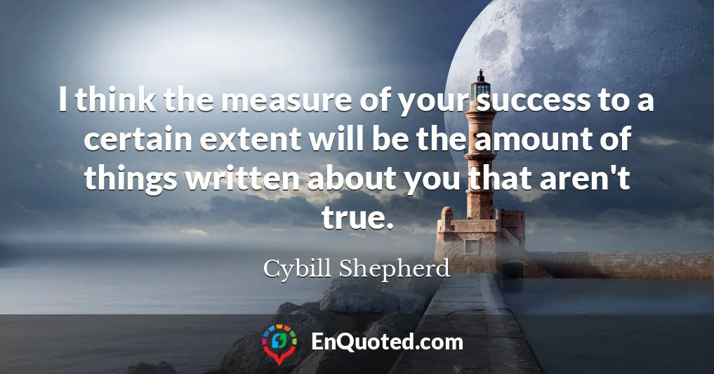 I think the measure of your success to a certain extent will be the amount of things written about you that aren't true.