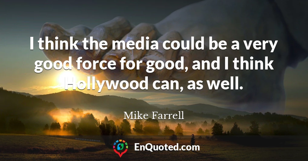 I think the media could be a very good force for good, and I think Hollywood can, as well.