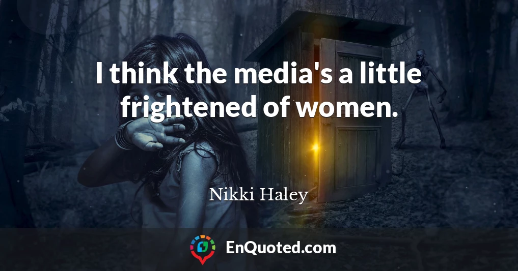 I think the media's a little frightened of women.