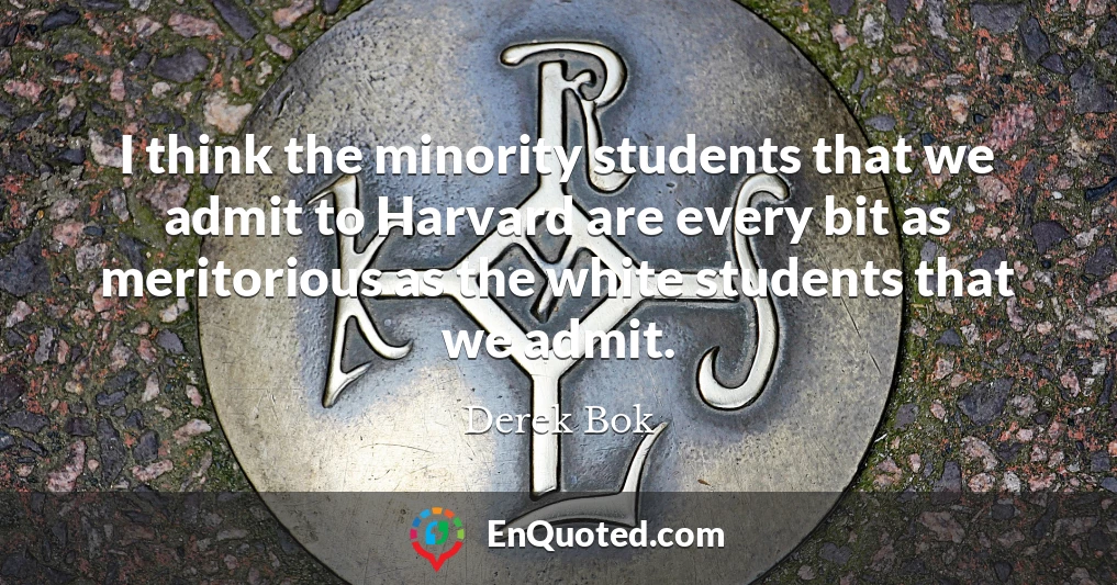 I think the minority students that we admit to Harvard are every bit as meritorious as the white students that we admit.
