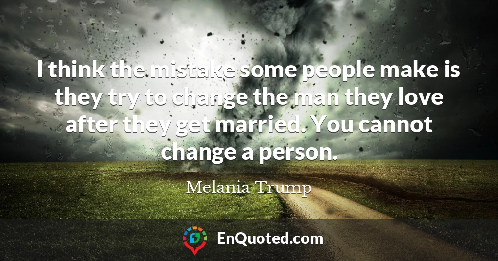 I think the mistake some people make is they try to change the man they love after they get married. You cannot change a person.