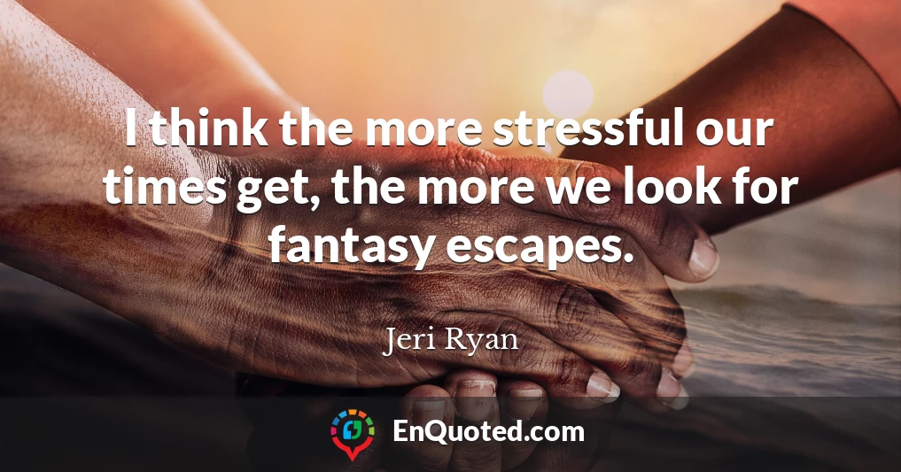 I think the more stressful our times get, the more we look for fantasy escapes.