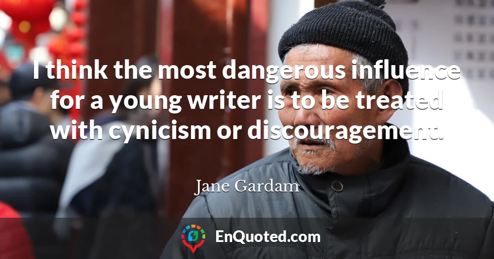 I think the most dangerous influence for a young writer is to be treated with cynicism or discouragement.