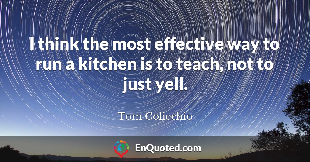 I think the most effective way to run a kitchen is to teach, not to just yell.