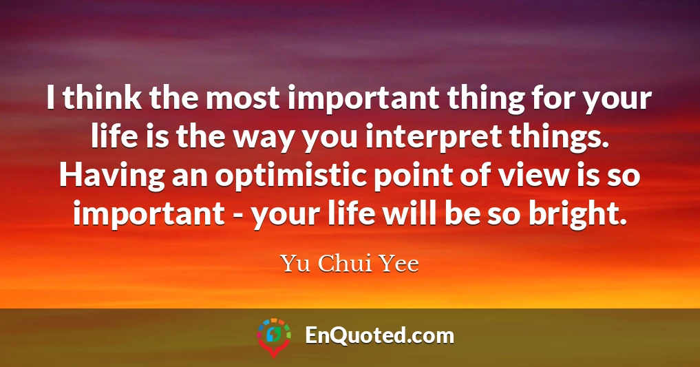 I think the most important thing for your life is the way you interpret things. Having an optimistic point of view is so important - your life will be so bright.