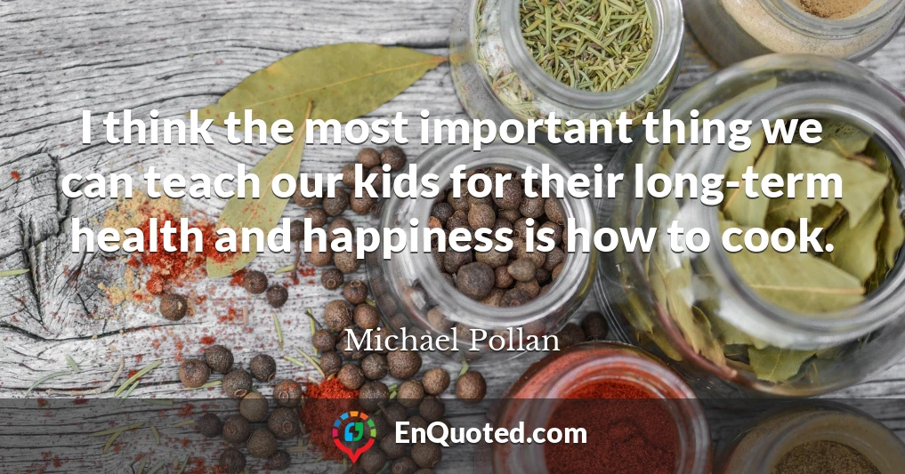 I think the most important thing we can teach our kids for their long-term health and happiness is how to cook.