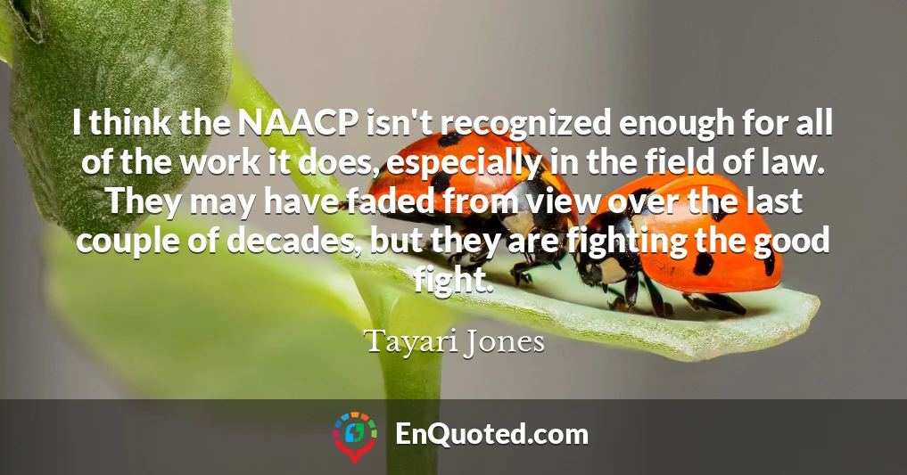 I think the NAACP isn't recognized enough for all of the work it does, especially in the field of law. They may have faded from view over the last couple of decades, but they are fighting the good fight.