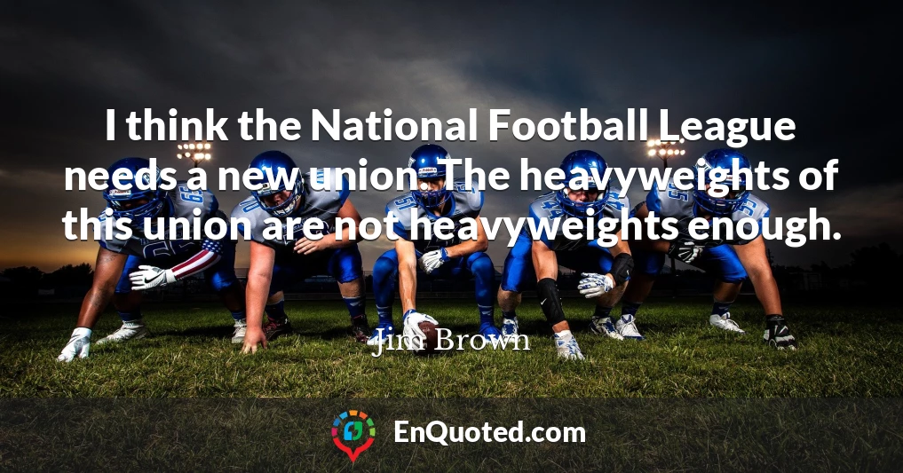 I think the National Football League needs a new union. The heavyweights of this union are not heavyweights enough.