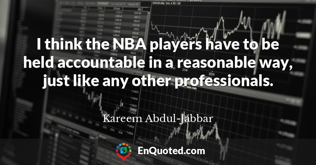 I think the NBA players have to be held accountable in a reasonable way, just like any other professionals.