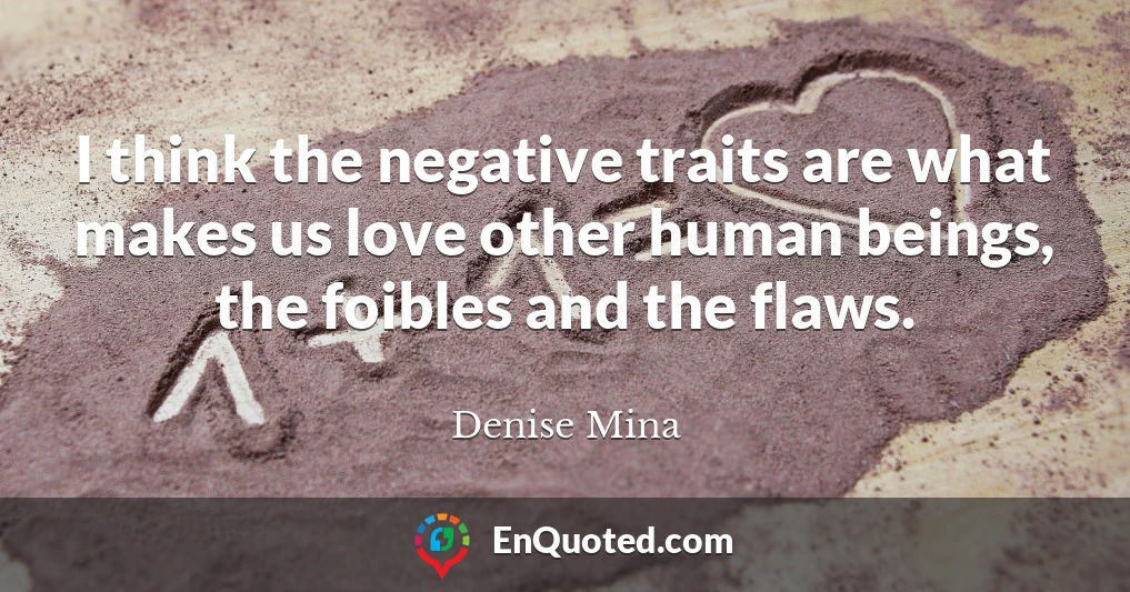 I think the negative traits are what makes us love other human beings, the foibles and the flaws.