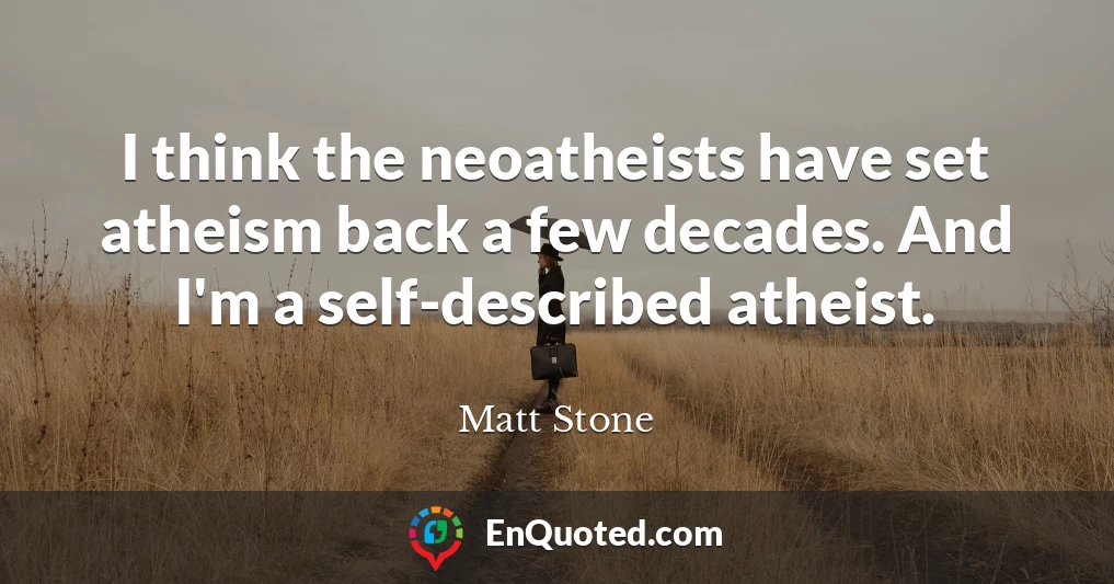 I think the neoatheists have set atheism back a few decades. And I'm a self-described atheist.