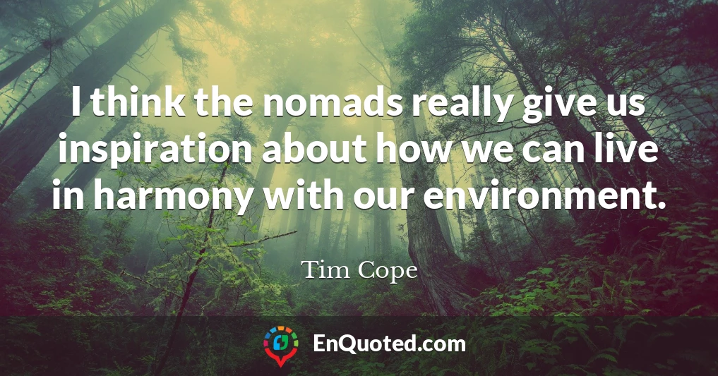 I think the nomads really give us inspiration about how we can live in harmony with our environment.