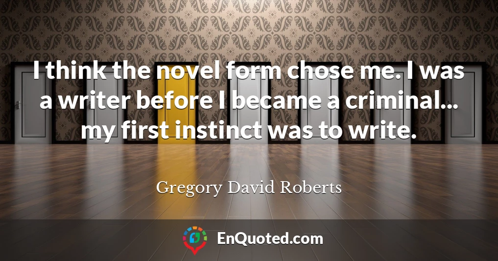 I think the novel form chose me. I was a writer before I became a criminal... my first instinct was to write.