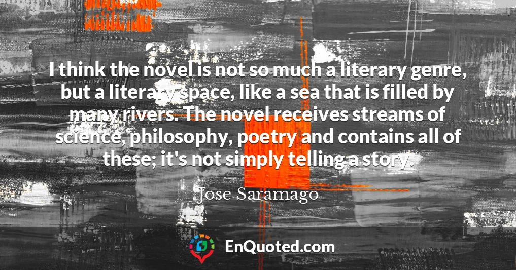 I think the novel is not so much a literary genre, but a literary space, like a sea that is filled by many rivers. The novel receives streams of science, philosophy, poetry and contains all of these; it's not simply telling a story.
