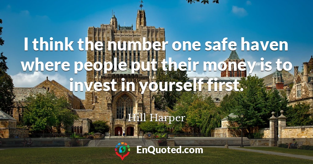 I think the number one safe haven where people put their money is to invest in yourself first.