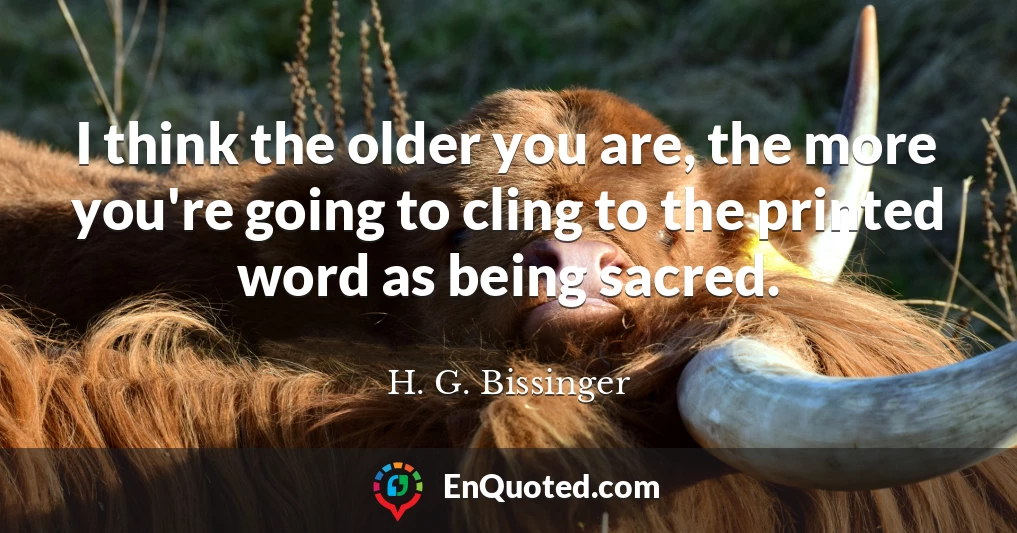 I think the older you are, the more you're going to cling to the printed word as being sacred.