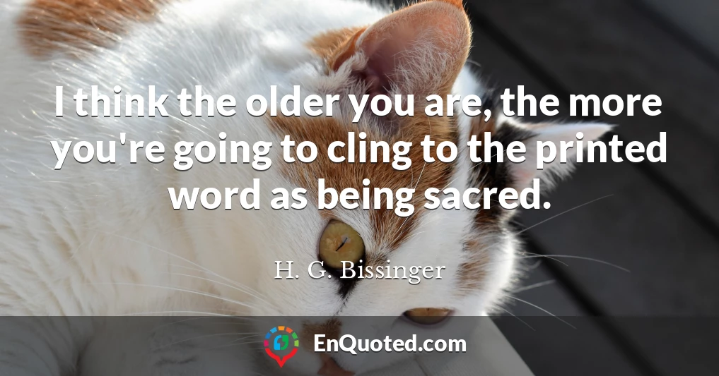 I think the older you are, the more you're going to cling to the printed word as being sacred.