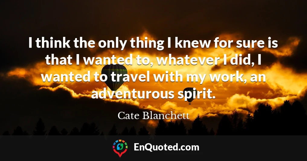 I think the only thing I knew for sure is that I wanted to, whatever I did, I wanted to travel with my work, an adventurous spirit.