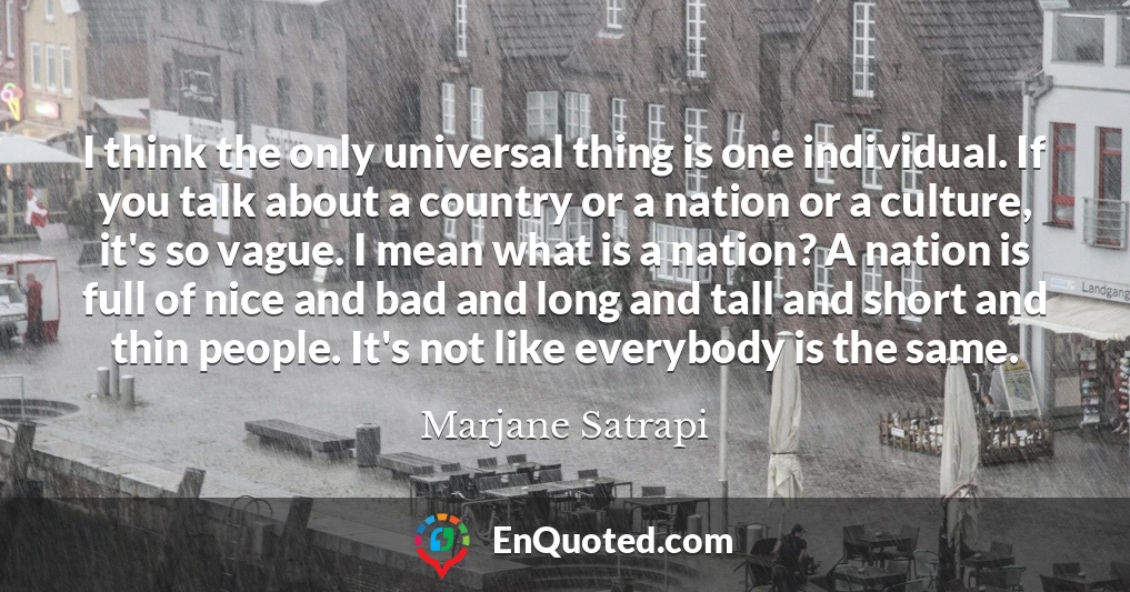 I think the only universal thing is one individual. If you talk about a country or a nation or a culture, it's so vague. I mean what is a nation? A nation is full of nice and bad and long and tall and short and thin people. It's not like everybody is the same.