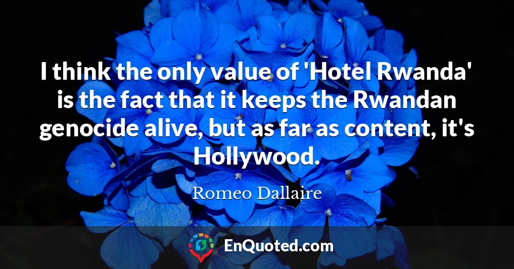 I think the only value of 'Hotel Rwanda' is the fact that it keeps the Rwandan genocide alive, but as far as content, it's Hollywood.