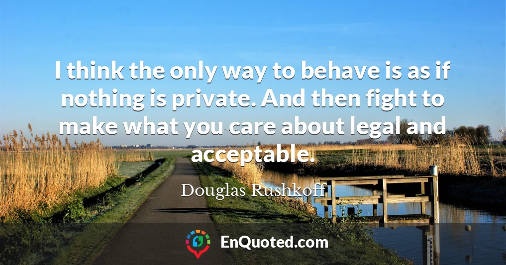 I think the only way to behave is as if nothing is private. And then fight to make what you care about legal and acceptable.