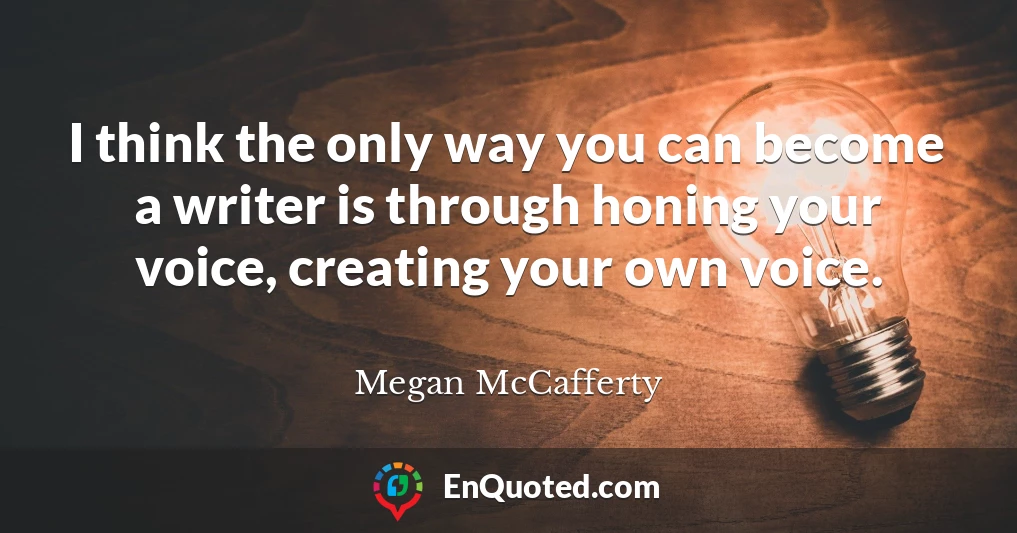 I think the only way you can become a writer is through honing your voice, creating your own voice.