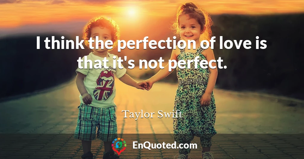 I think the perfection of love is that it's not perfect.