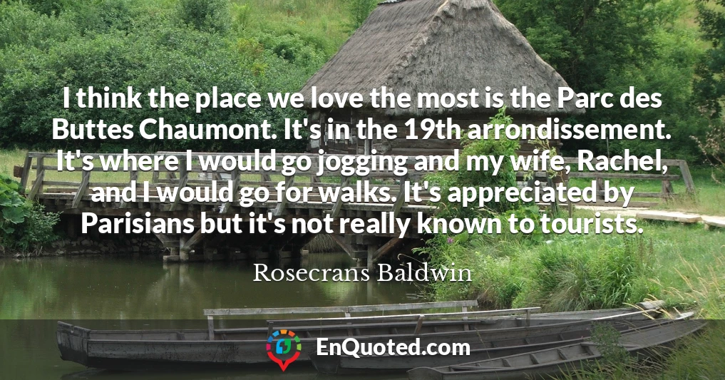 I think the place we love the most is the Parc des Buttes Chaumont. It's in the 19th arrondissement. It's where I would go jogging and my wife, Rachel, and I would go for walks. It's appreciated by Parisians but it's not really known to tourists.