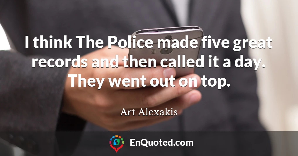 I think The Police made five great records and then called it a day. They went out on top.