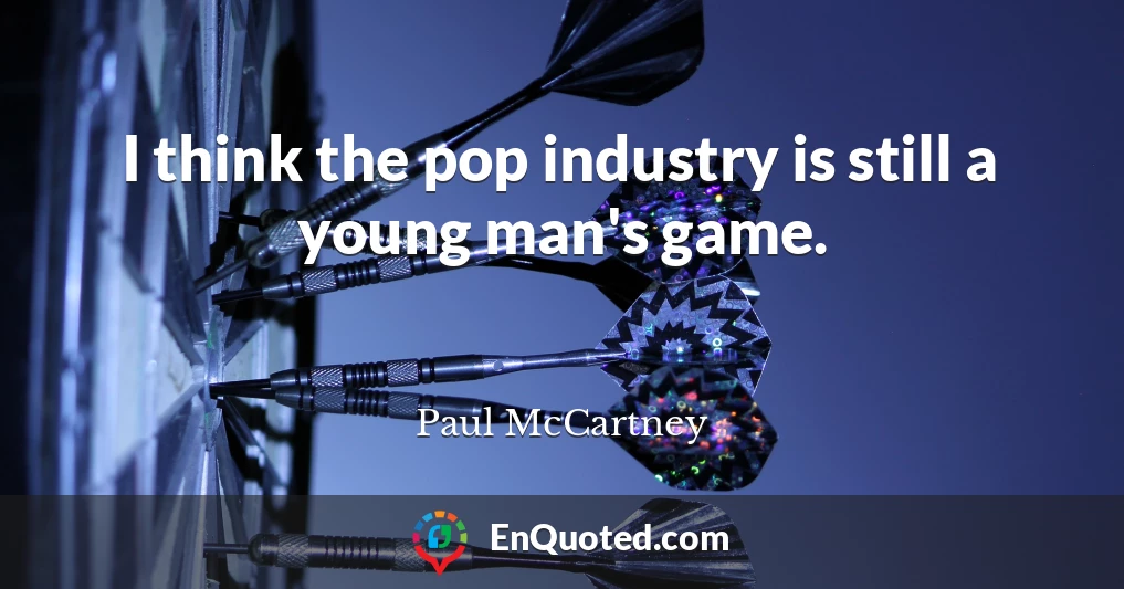 I think the pop industry is still a young man's game.