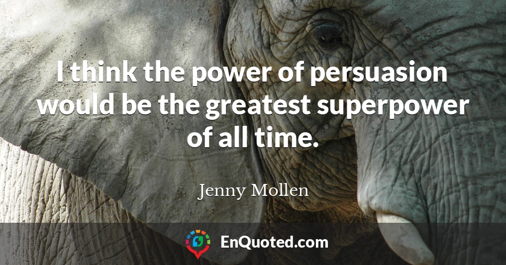 I think the power of persuasion would be the greatest superpower of all time.
