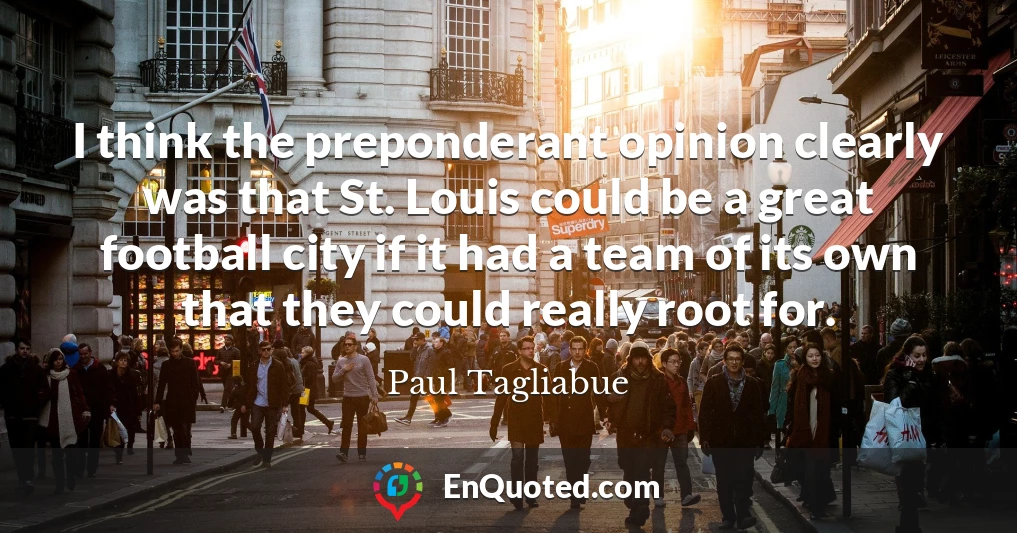 I think the preponderant opinion clearly was that St. Louis could be a great football city if it had a team of its own that they could really root for.