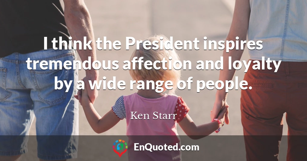 I think the President inspires tremendous affection and loyalty by a wide range of people.