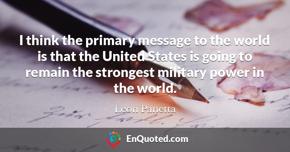 I think the primary message to the world is that the United States is going to remain the strongest military power in the world.