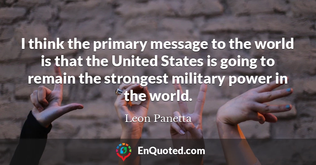 I think the primary message to the world is that the United States is going to remain the strongest military power in the world.