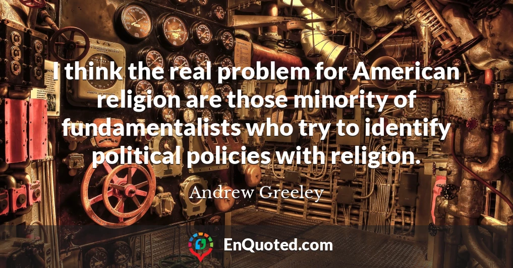 I think the real problem for American religion are those minority of fundamentalists who try to identify political policies with religion.