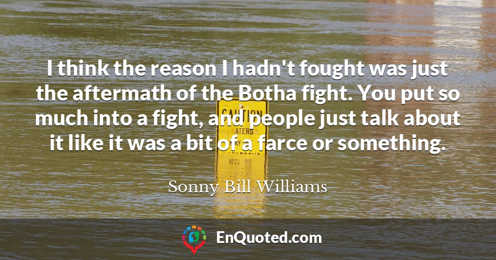 I think the reason I hadn't fought was just the aftermath of the Botha fight. You put so much into a fight, and people just talk about it like it was a bit of a farce or something.