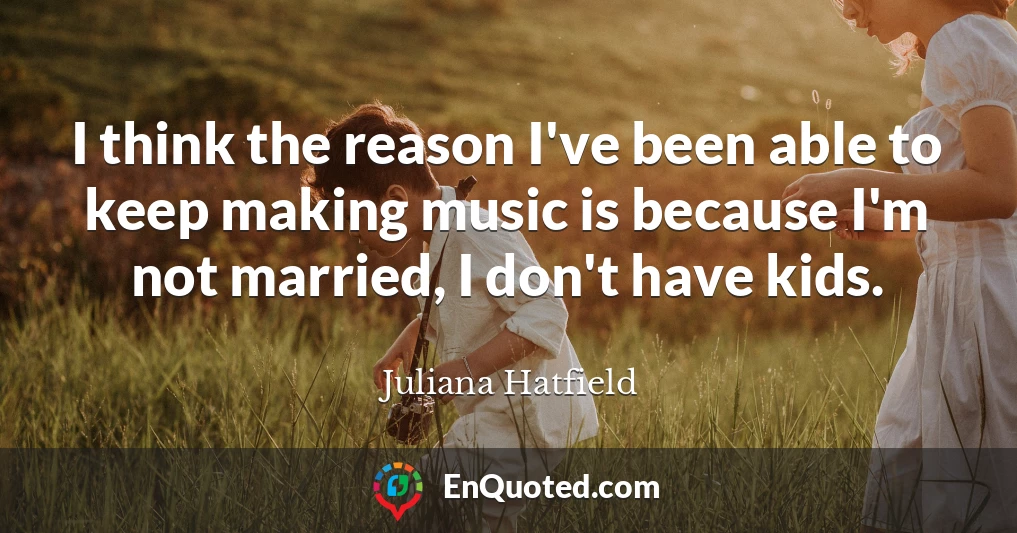 I think the reason I've been able to keep making music is because I'm not married, I don't have kids.