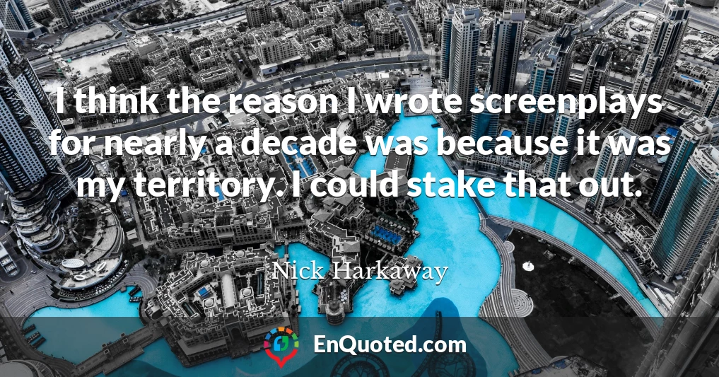 I think the reason I wrote screenplays for nearly a decade was because it was my territory. I could stake that out.