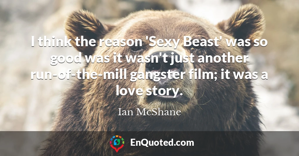 I think the reason 'Sexy Beast' was so good was it wasn't just another run-of-the-mill gangster film; it was a love story.