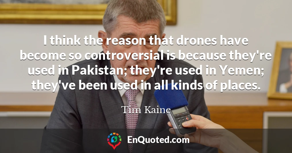 I think the reason that drones have become so controversial is because they're used in Pakistan; they're used in Yemen; they've been used in all kinds of places.