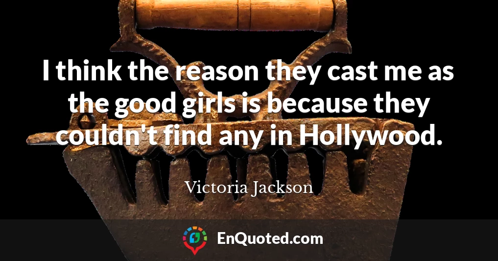 I think the reason they cast me as the good girls is because they couldn't find any in Hollywood.
