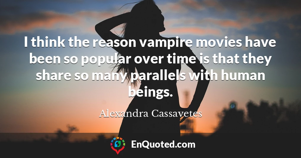 I think the reason vampire movies have been so popular over time is that they share so many parallels with human beings.