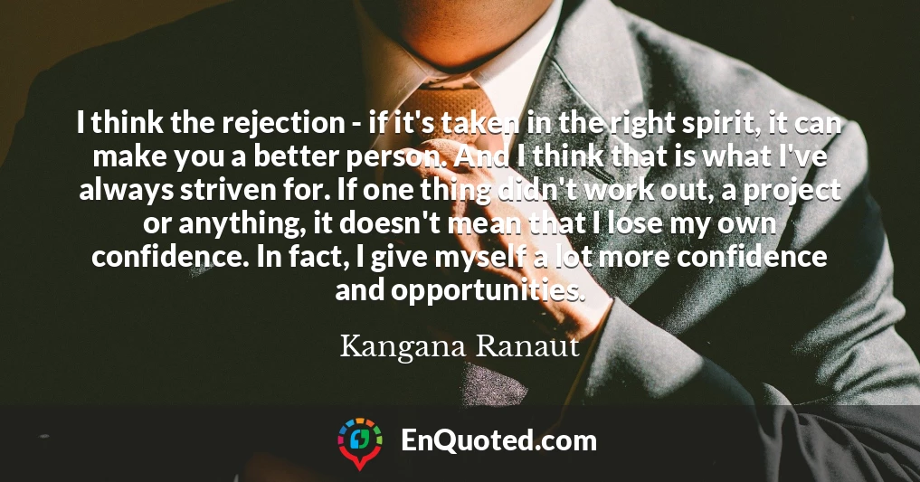 I think the rejection - if it's taken in the right spirit, it can make you a better person. And I think that is what I've always striven for. If one thing didn't work out, a project or anything, it doesn't mean that I lose my own confidence. In fact, I give myself a lot more confidence and opportunities.