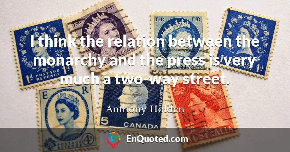 I think the relation between the monarchy and the press is very much a two-way street.